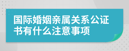 国际婚姻亲属关系公证书有什么注意事项