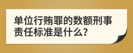 单位行贿罪的数额刑事责任标准是什么？