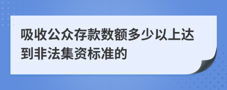 吸收公众存款数额多少以上达到非法集资标准的