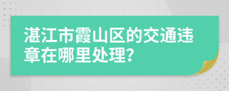 湛江市霞山区的交通违章在哪里处理？