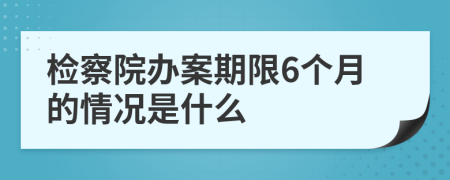 检察院办案期限6个月的情况是什么