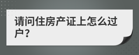 请问住房产证上怎么过户？