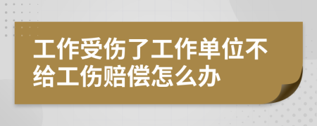 工作受伤了工作单位不给工伤赔偿怎么办