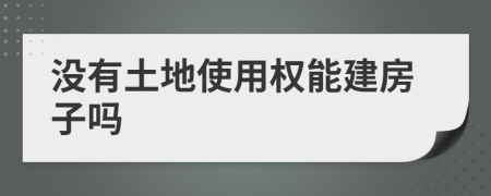没有土地使用权能建房子吗