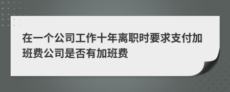 在一个公司工作十年离职时要求支付加班费公司是否有加班费