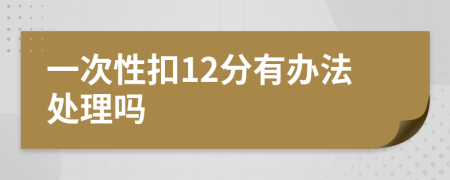 一次性扣12分有办法处理吗