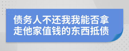 债务人不还我我能否拿走他家值钱的东西抵债