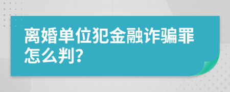 离婚单位犯金融诈骗罪怎么判？