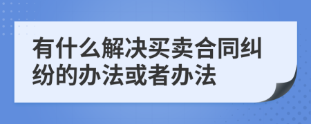 有什么解决买卖合同纠纷的办法或者办法