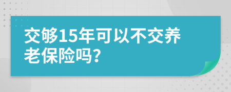 交够15年可以不交养老保险吗？