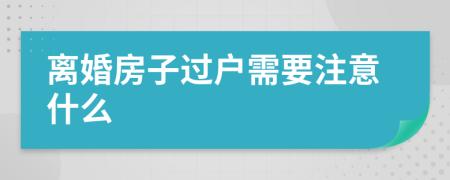 离婚房子过户需要注意什么