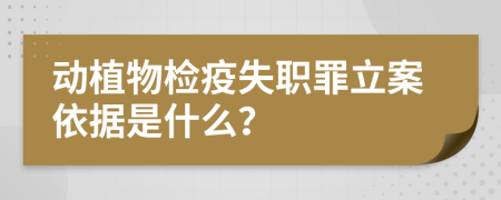 动植物检疫失职罪立案依据是什么？