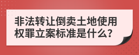 非法转让倒卖土地使用权罪立案标准是什么？