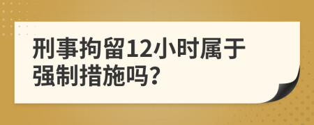 刑事拘留12小时属于强制措施吗？