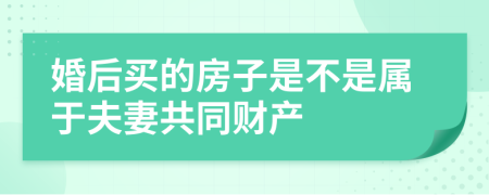 婚后买的房子是不是属于夫妻共同财产