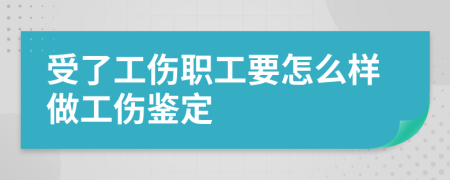 受了工伤职工要怎么样做工伤鉴定