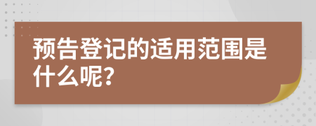 预告登记的适用范围是什么呢？