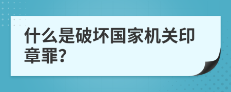 什么是破坏国家机关印章罪？