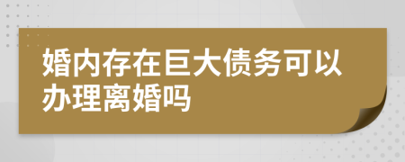 婚内存在巨大债务可以办理离婚吗