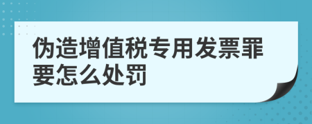 伪造增值税专用发票罪要怎么处罚