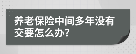 养老保险中间多年没有交要怎么办？