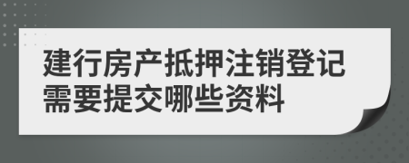 建行房产抵押注销登记需要提交哪些资料