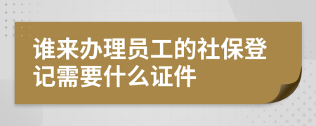 谁来办理员工的社保登记需要什么证件