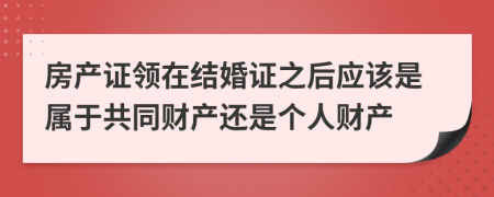 房产证领在结婚证之后应该是属于共同财产还是个人财产