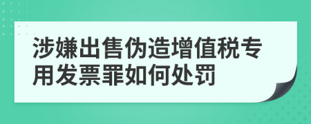 涉嫌出售伪造增值税专用发票罪如何处罚