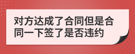 对方达成了合同但是合同一下签了是否违约