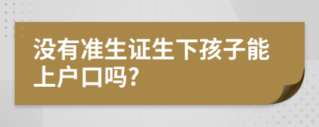 没有准生证生下孩子能上户口吗?