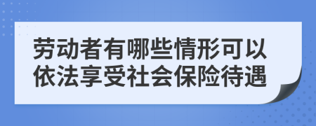 劳动者有哪些情形可以依法享受社会保险待遇