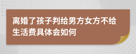 离婚了孩子判给男方女方不给生活费具体会如何