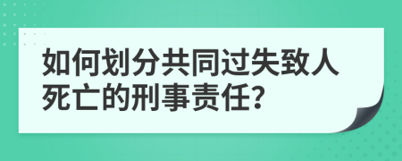 如何划分共同过失致人死亡的刑事责任？