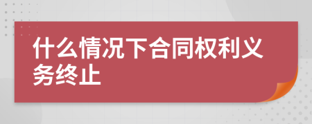 什么情况下合同权利义务终止