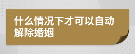 什么情况下才可以自动解除婚姻