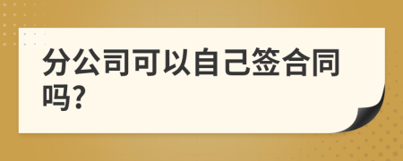 分公司可以自己签合同吗?