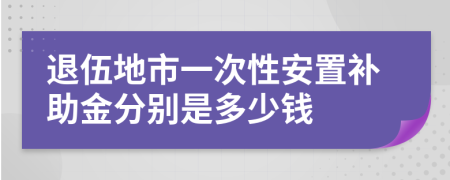 退伍地市一次性安置补助金分别是多少钱