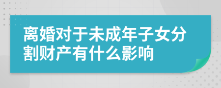 离婚对于未成年子女分割财产有什么影响