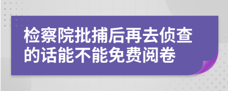 检察院批捕后再去侦查的话能不能免费阅卷