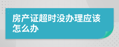 房产证超时没办理应该怎么办