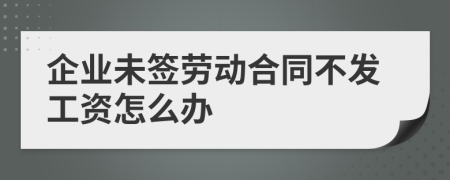 企业未签劳动合同不发工资怎么办