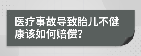 医疗事故导致胎儿不健康该如何赔偿？