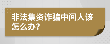 非法集资诈骗中间人该怎么办？