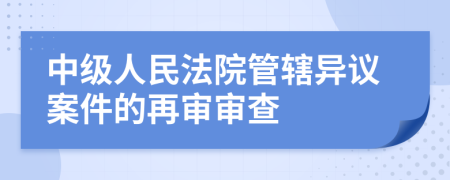 中级人民法院管辖异议案件的再审审查