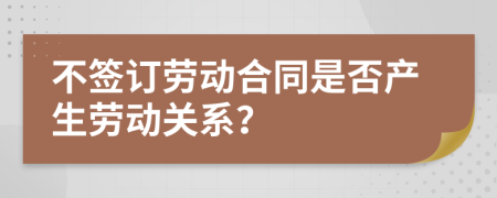 不签订劳动合同是否产生劳动关系？