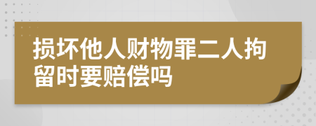 损坏他人财物罪二人拘留时要赔偿吗