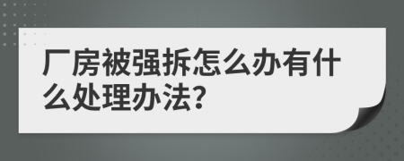 厂房被强拆怎么办有什么处理办法？