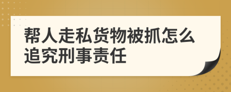 帮人走私货物被抓怎么追究刑事责任