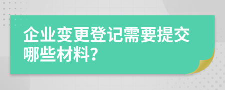 企业变更登记需要提交哪些材料？